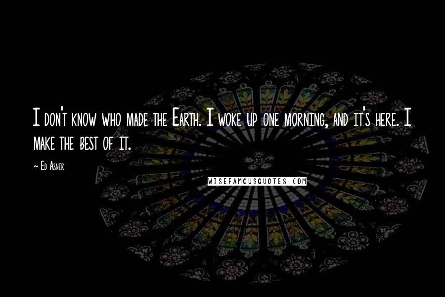 Ed Asner Quotes: I don't know who made the Earth. I woke up one morning, and it's here. I make the best of it.