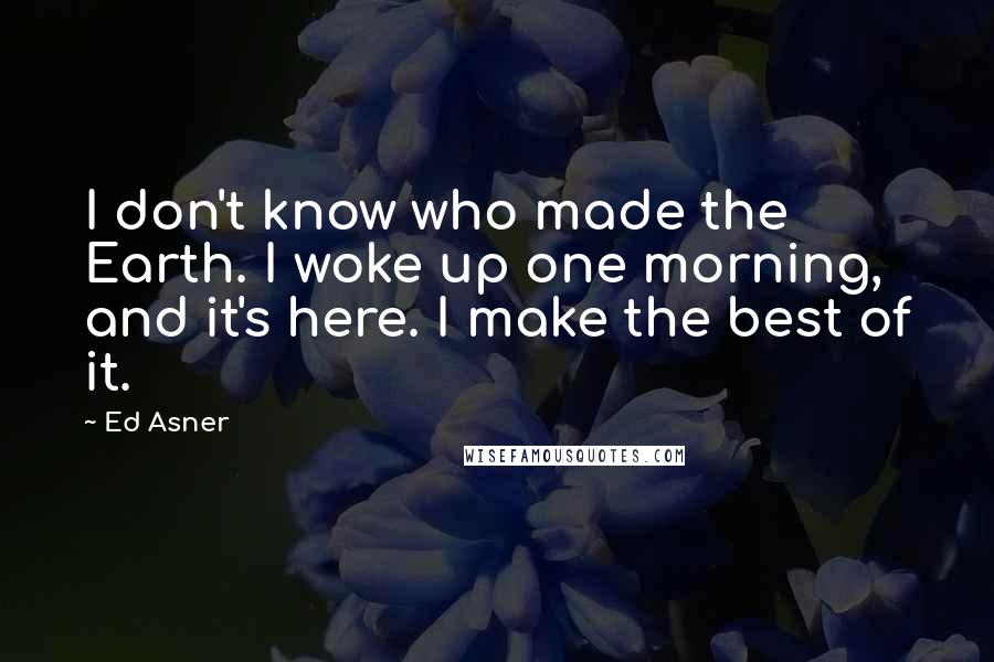 Ed Asner Quotes: I don't know who made the Earth. I woke up one morning, and it's here. I make the best of it.