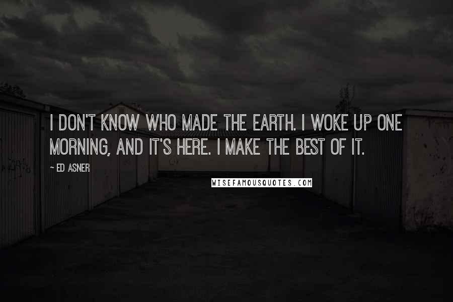 Ed Asner Quotes: I don't know who made the Earth. I woke up one morning, and it's here. I make the best of it.