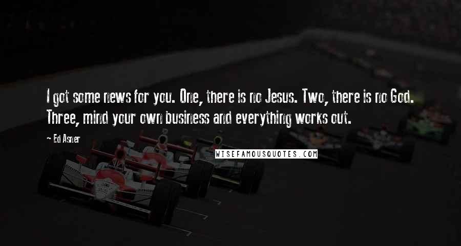 Ed Asner Quotes: I got some news for you. One, there is no Jesus. Two, there is no God. Three, mind your own business and everything works out.