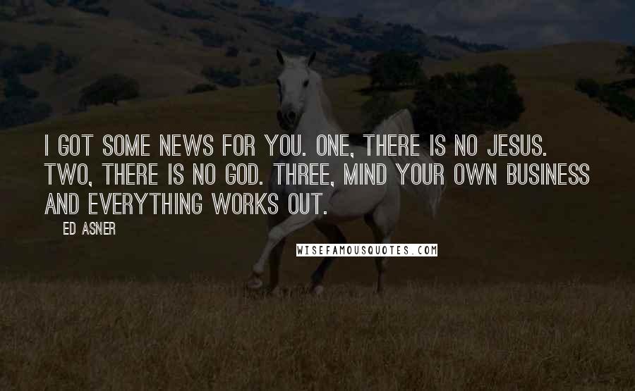 Ed Asner Quotes: I got some news for you. One, there is no Jesus. Two, there is no God. Three, mind your own business and everything works out.