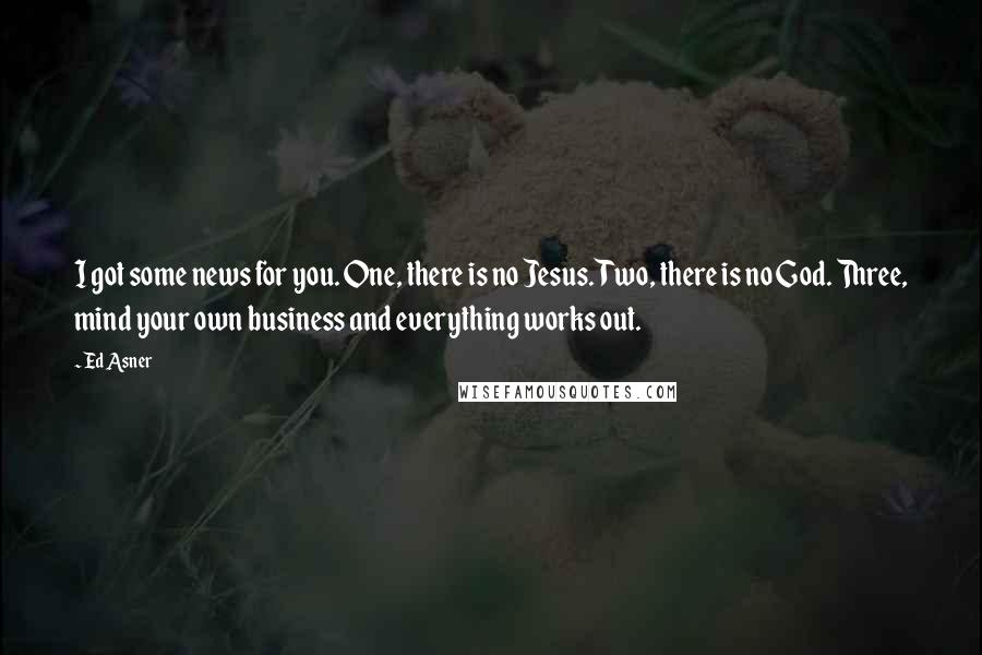 Ed Asner Quotes: I got some news for you. One, there is no Jesus. Two, there is no God. Three, mind your own business and everything works out.