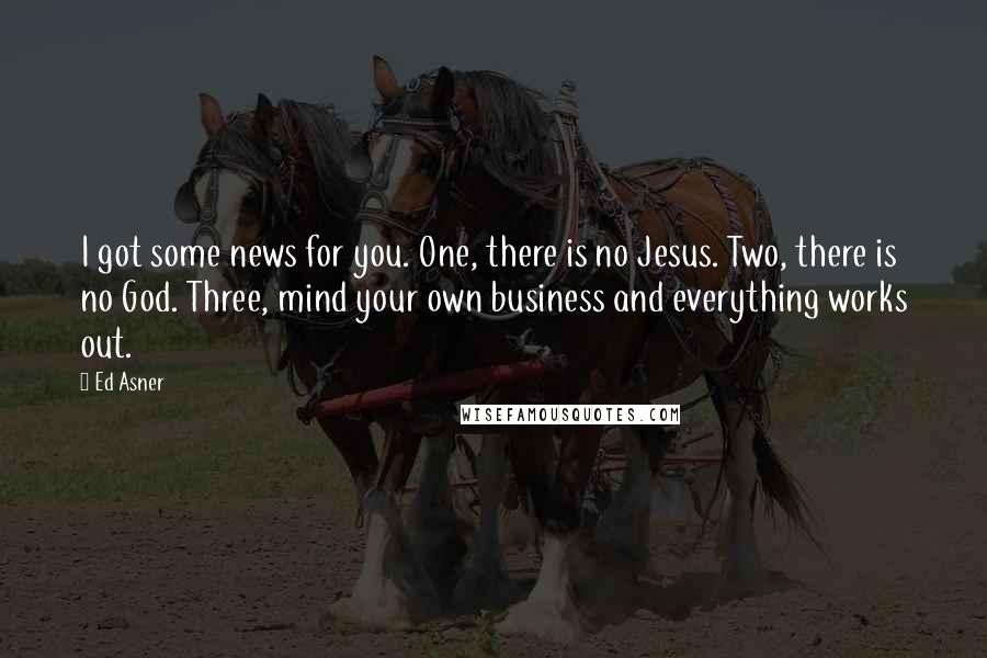 Ed Asner Quotes: I got some news for you. One, there is no Jesus. Two, there is no God. Three, mind your own business and everything works out.