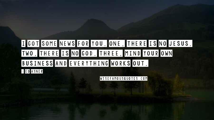 Ed Asner Quotes: I got some news for you. One, there is no Jesus. Two, there is no God. Three, mind your own business and everything works out.
