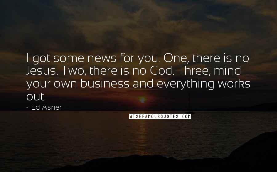 Ed Asner Quotes: I got some news for you. One, there is no Jesus. Two, there is no God. Three, mind your own business and everything works out.