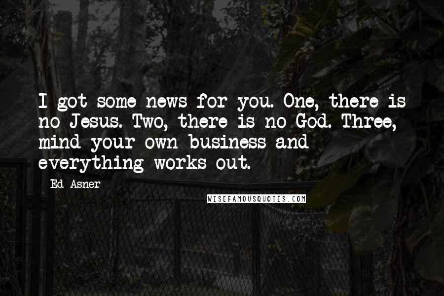 Ed Asner Quotes: I got some news for you. One, there is no Jesus. Two, there is no God. Three, mind your own business and everything works out.