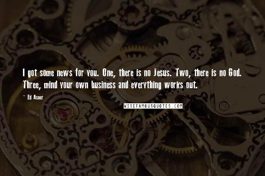 Ed Asner Quotes: I got some news for you. One, there is no Jesus. Two, there is no God. Three, mind your own business and everything works out.