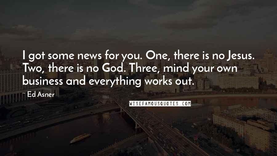 Ed Asner Quotes: I got some news for you. One, there is no Jesus. Two, there is no God. Three, mind your own business and everything works out.