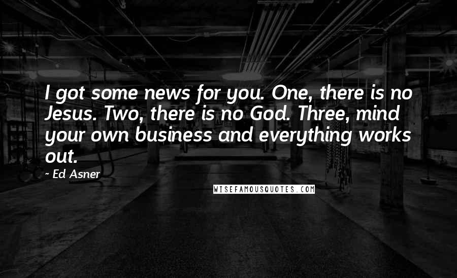 Ed Asner Quotes: I got some news for you. One, there is no Jesus. Two, there is no God. Three, mind your own business and everything works out.