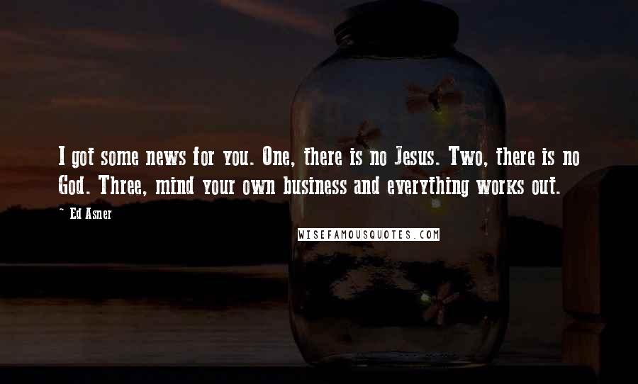 Ed Asner Quotes: I got some news for you. One, there is no Jesus. Two, there is no God. Three, mind your own business and everything works out.