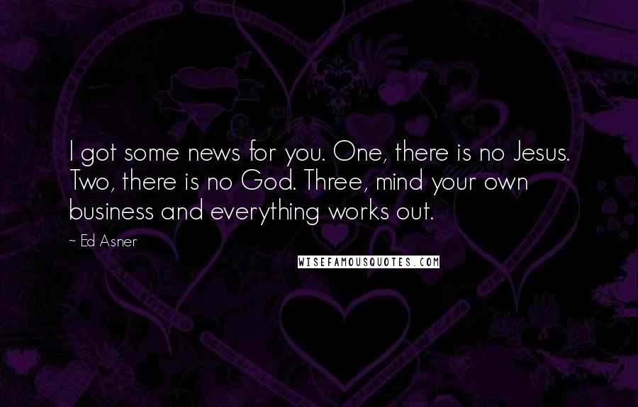 Ed Asner Quotes: I got some news for you. One, there is no Jesus. Two, there is no God. Three, mind your own business and everything works out.