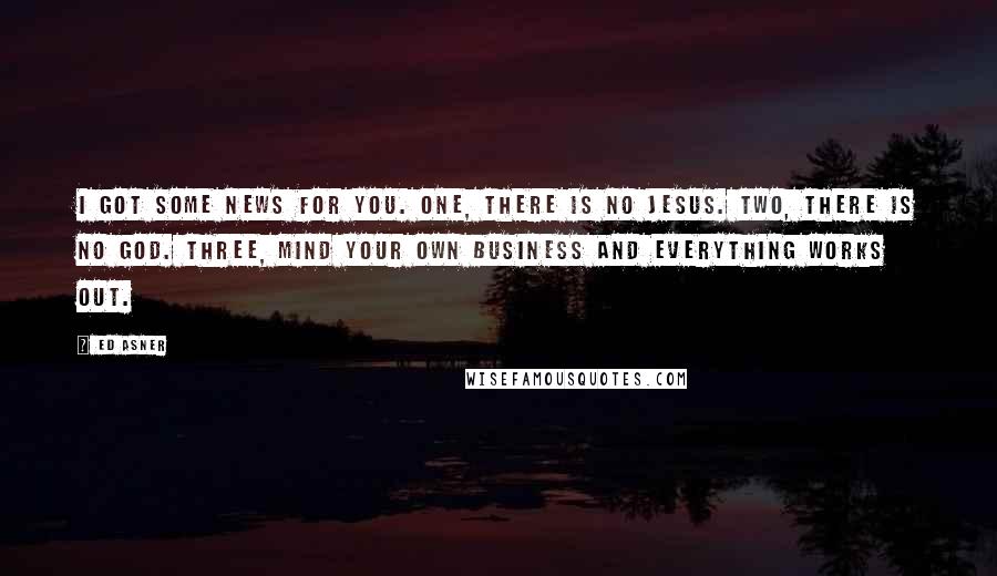 Ed Asner Quotes: I got some news for you. One, there is no Jesus. Two, there is no God. Three, mind your own business and everything works out.