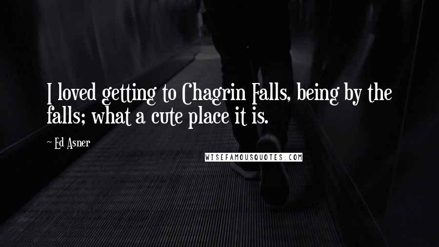 Ed Asner Quotes: I loved getting to Chagrin Falls, being by the falls; what a cute place it is.