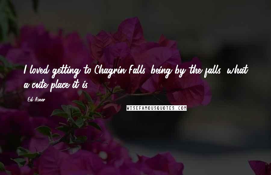 Ed Asner Quotes: I loved getting to Chagrin Falls, being by the falls; what a cute place it is.