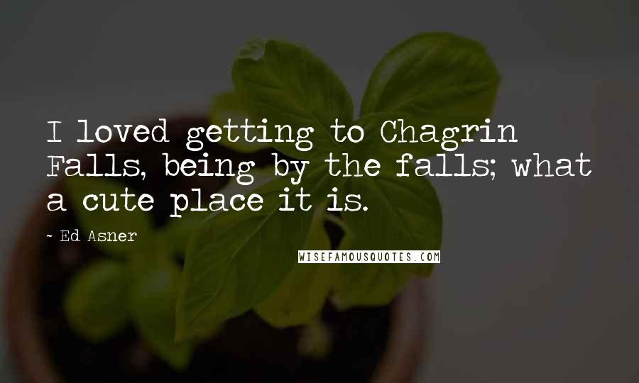 Ed Asner Quotes: I loved getting to Chagrin Falls, being by the falls; what a cute place it is.