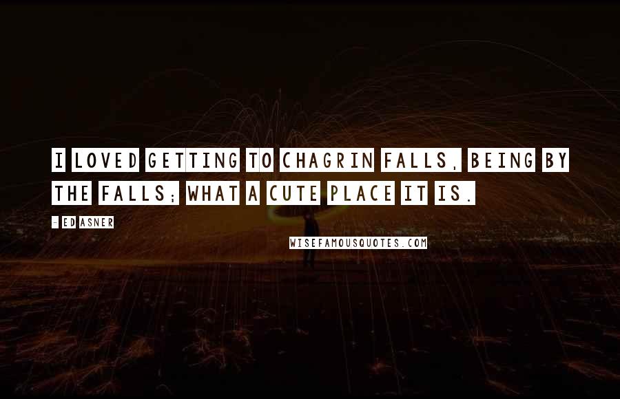 Ed Asner Quotes: I loved getting to Chagrin Falls, being by the falls; what a cute place it is.