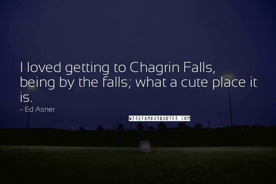 Ed Asner Quotes: I loved getting to Chagrin Falls, being by the falls; what a cute place it is.