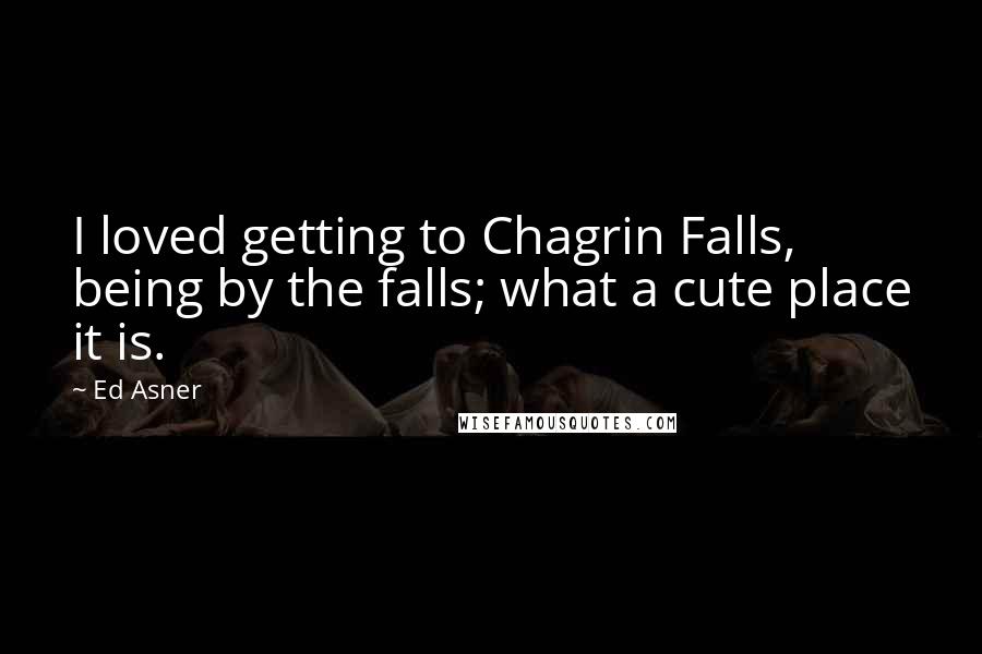 Ed Asner Quotes: I loved getting to Chagrin Falls, being by the falls; what a cute place it is.