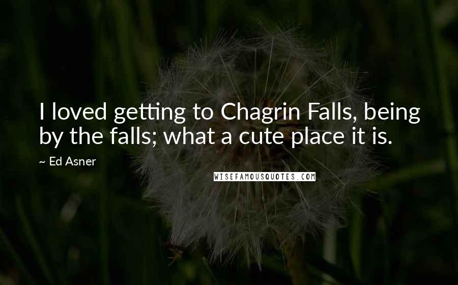 Ed Asner Quotes: I loved getting to Chagrin Falls, being by the falls; what a cute place it is.