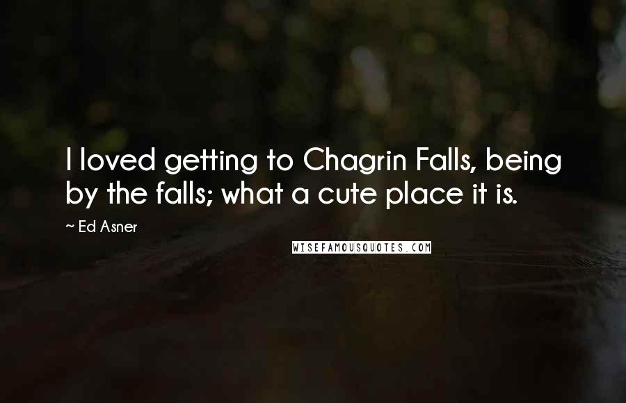 Ed Asner Quotes: I loved getting to Chagrin Falls, being by the falls; what a cute place it is.