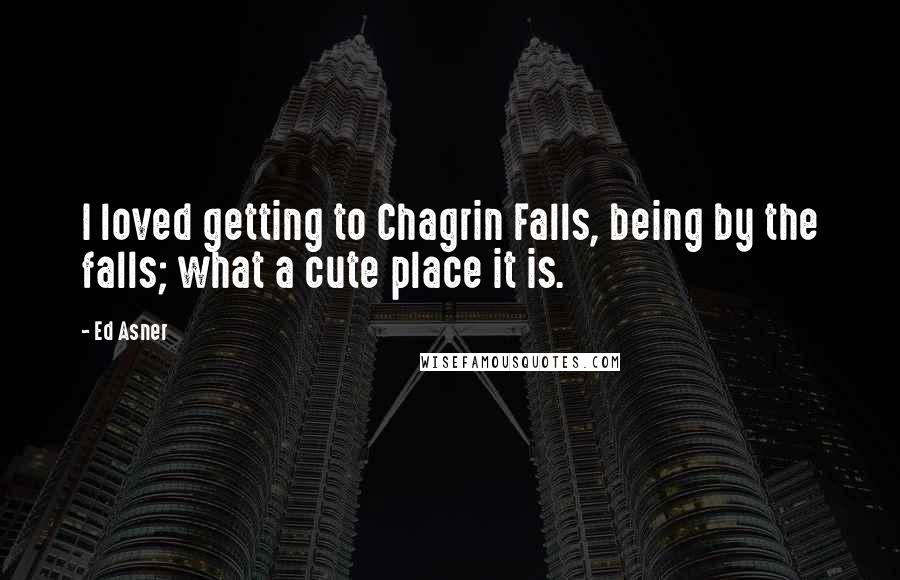 Ed Asner Quotes: I loved getting to Chagrin Falls, being by the falls; what a cute place it is.