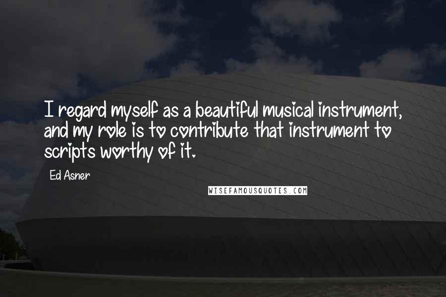 Ed Asner Quotes: I regard myself as a beautiful musical instrument, and my role is to contribute that instrument to scripts worthy of it.