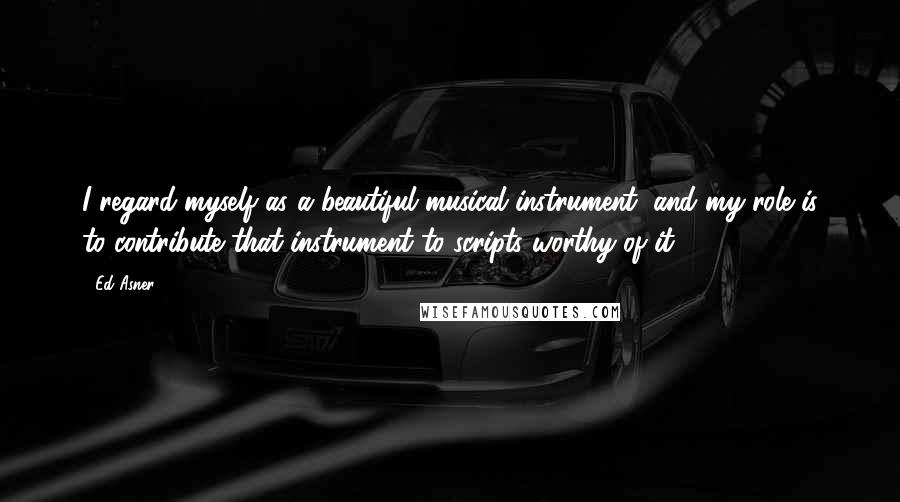 Ed Asner Quotes: I regard myself as a beautiful musical instrument, and my role is to contribute that instrument to scripts worthy of it.