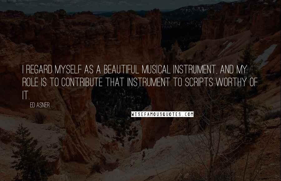 Ed Asner Quotes: I regard myself as a beautiful musical instrument, and my role is to contribute that instrument to scripts worthy of it.