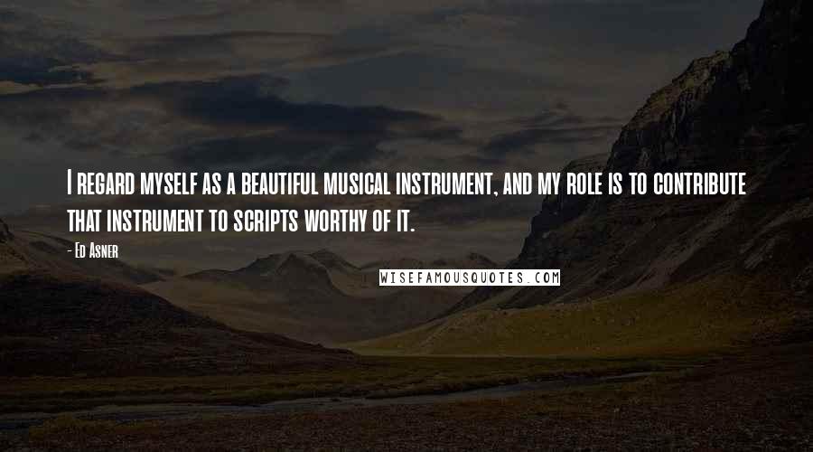 Ed Asner Quotes: I regard myself as a beautiful musical instrument, and my role is to contribute that instrument to scripts worthy of it.