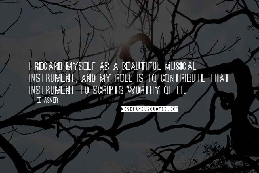 Ed Asner Quotes: I regard myself as a beautiful musical instrument, and my role is to contribute that instrument to scripts worthy of it.