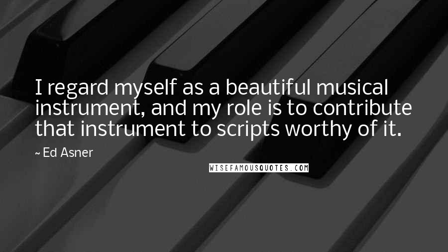Ed Asner Quotes: I regard myself as a beautiful musical instrument, and my role is to contribute that instrument to scripts worthy of it.