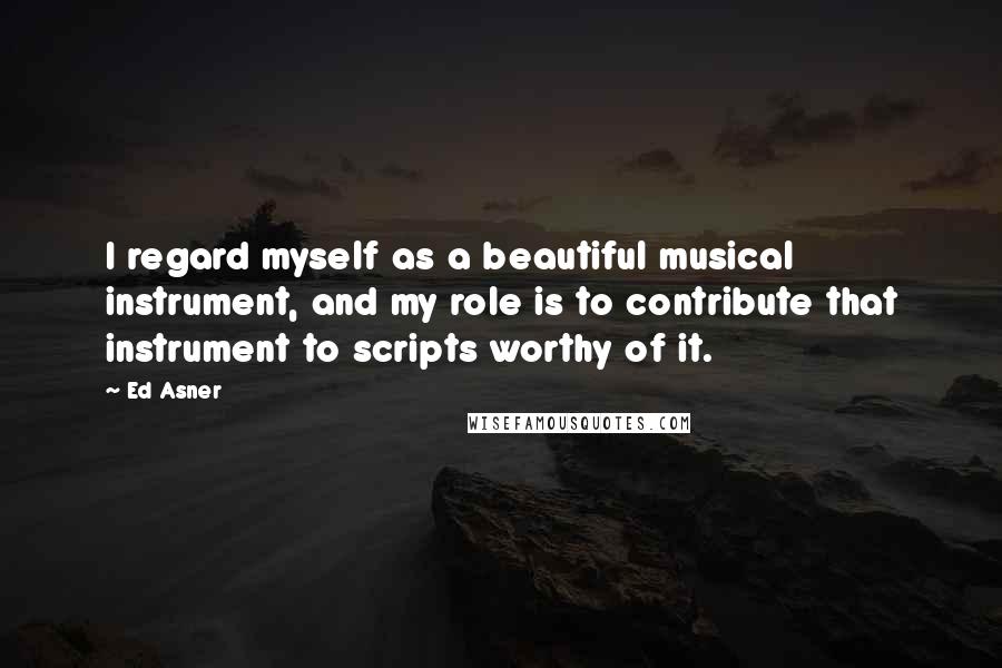Ed Asner Quotes: I regard myself as a beautiful musical instrument, and my role is to contribute that instrument to scripts worthy of it.