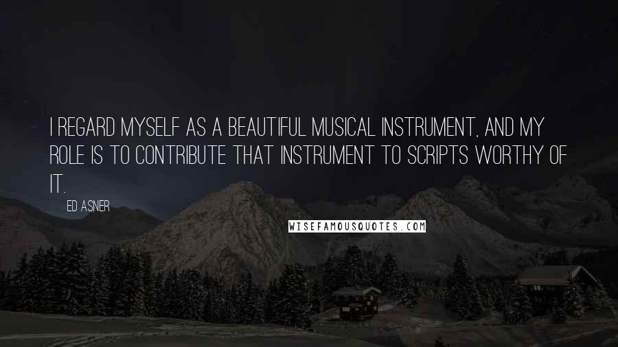 Ed Asner Quotes: I regard myself as a beautiful musical instrument, and my role is to contribute that instrument to scripts worthy of it.