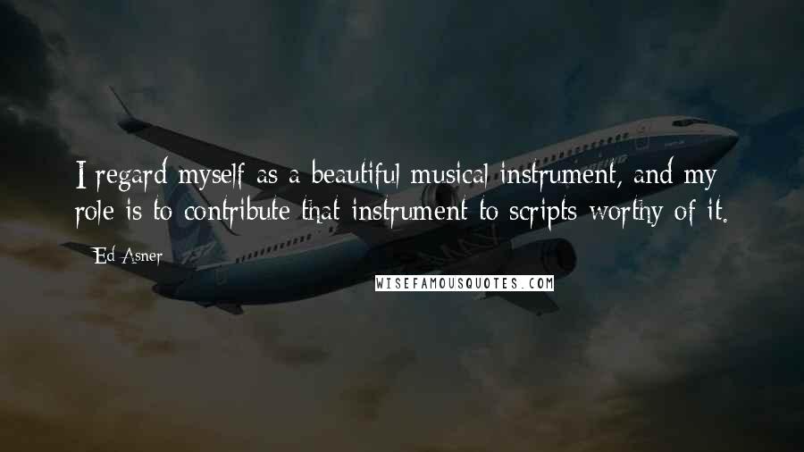 Ed Asner Quotes: I regard myself as a beautiful musical instrument, and my role is to contribute that instrument to scripts worthy of it.