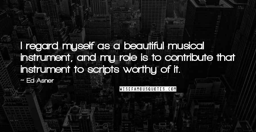 Ed Asner Quotes: I regard myself as a beautiful musical instrument, and my role is to contribute that instrument to scripts worthy of it.