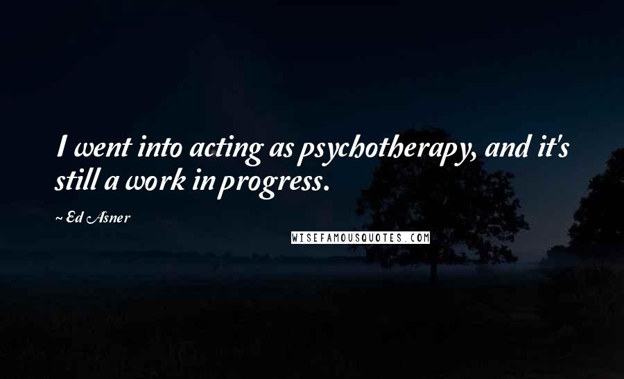 Ed Asner Quotes: I went into acting as psychotherapy, and it's still a work in progress.