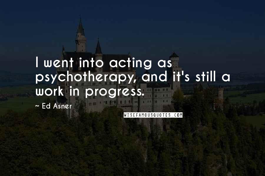 Ed Asner Quotes: I went into acting as psychotherapy, and it's still a work in progress.