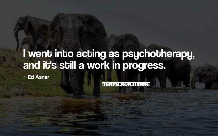 Ed Asner Quotes: I went into acting as psychotherapy, and it's still a work in progress.