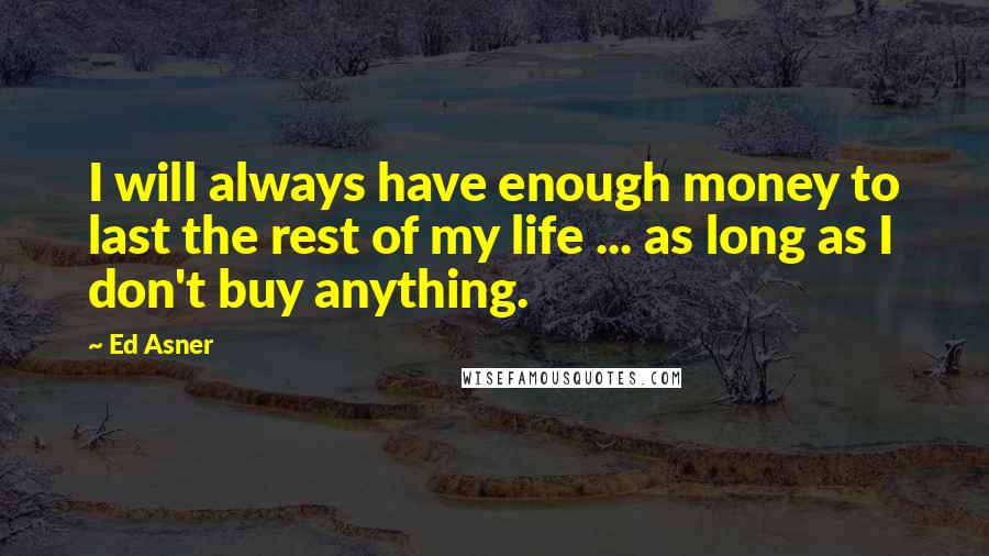 Ed Asner Quotes: I will always have enough money to last the rest of my life ... as long as I don't buy anything.