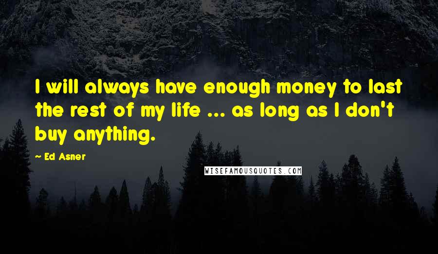 Ed Asner Quotes: I will always have enough money to last the rest of my life ... as long as I don't buy anything.