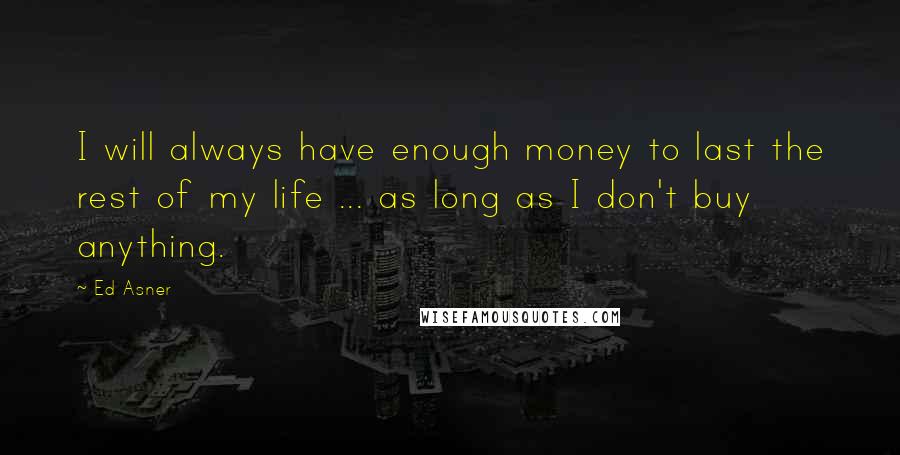 Ed Asner Quotes: I will always have enough money to last the rest of my life ... as long as I don't buy anything.