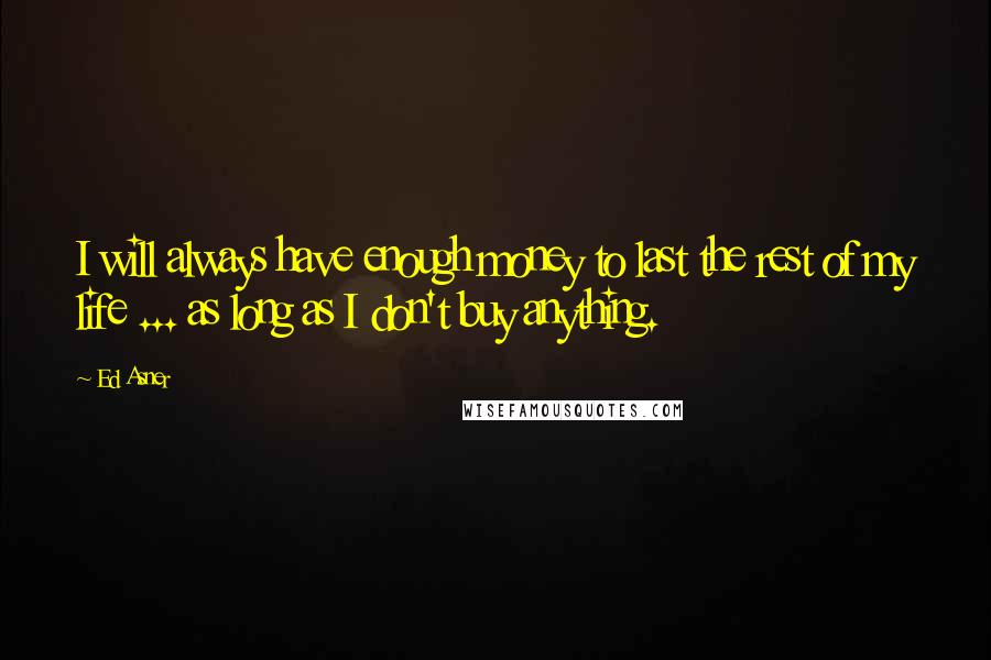 Ed Asner Quotes: I will always have enough money to last the rest of my life ... as long as I don't buy anything.