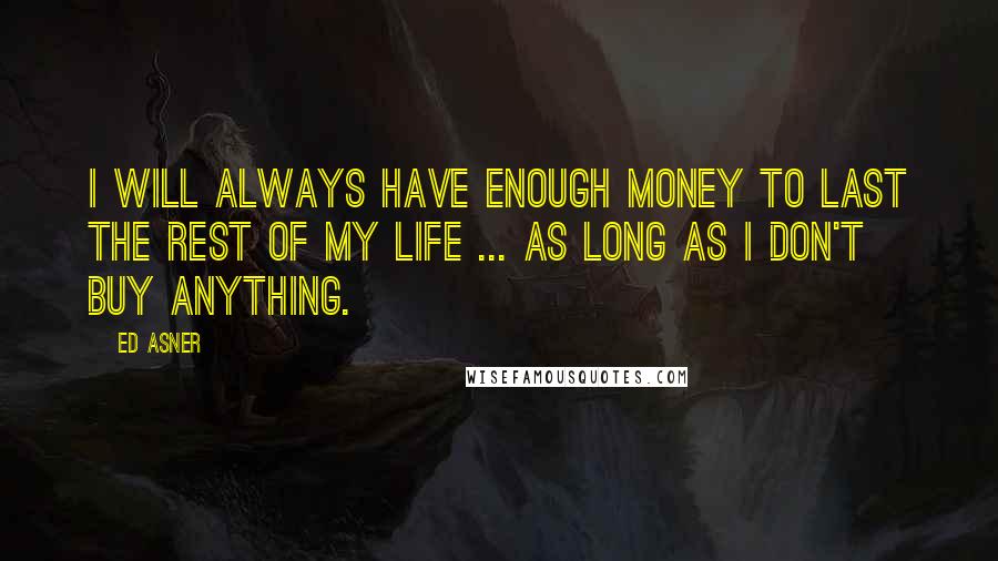 Ed Asner Quotes: I will always have enough money to last the rest of my life ... as long as I don't buy anything.