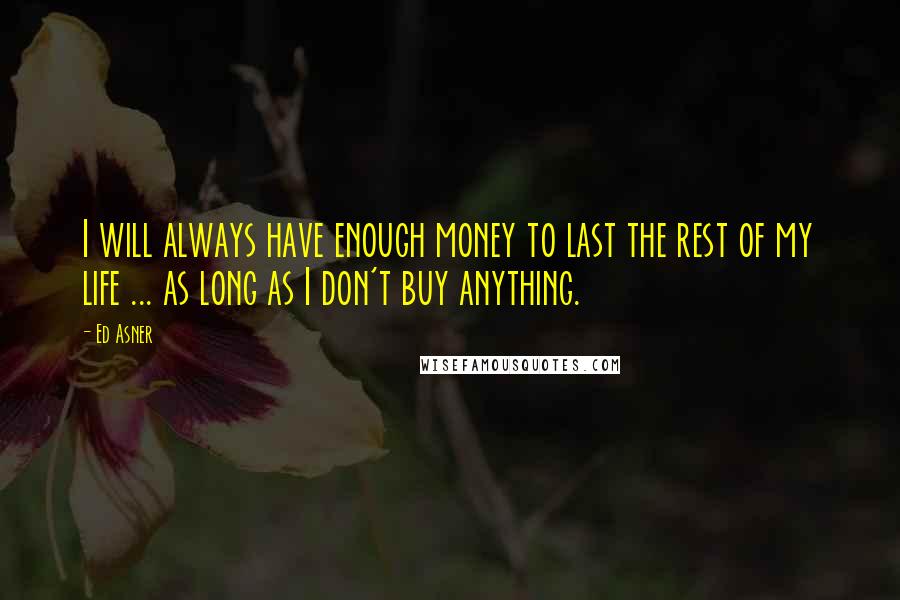 Ed Asner Quotes: I will always have enough money to last the rest of my life ... as long as I don't buy anything.