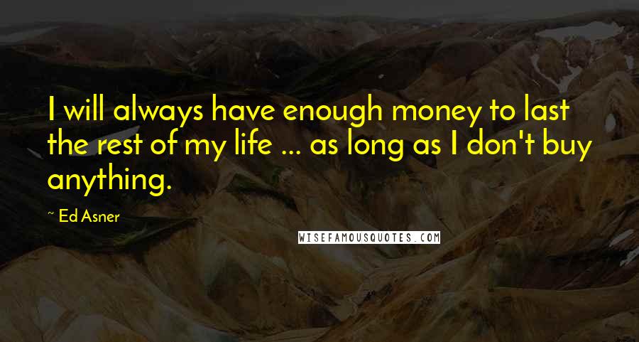 Ed Asner Quotes: I will always have enough money to last the rest of my life ... as long as I don't buy anything.