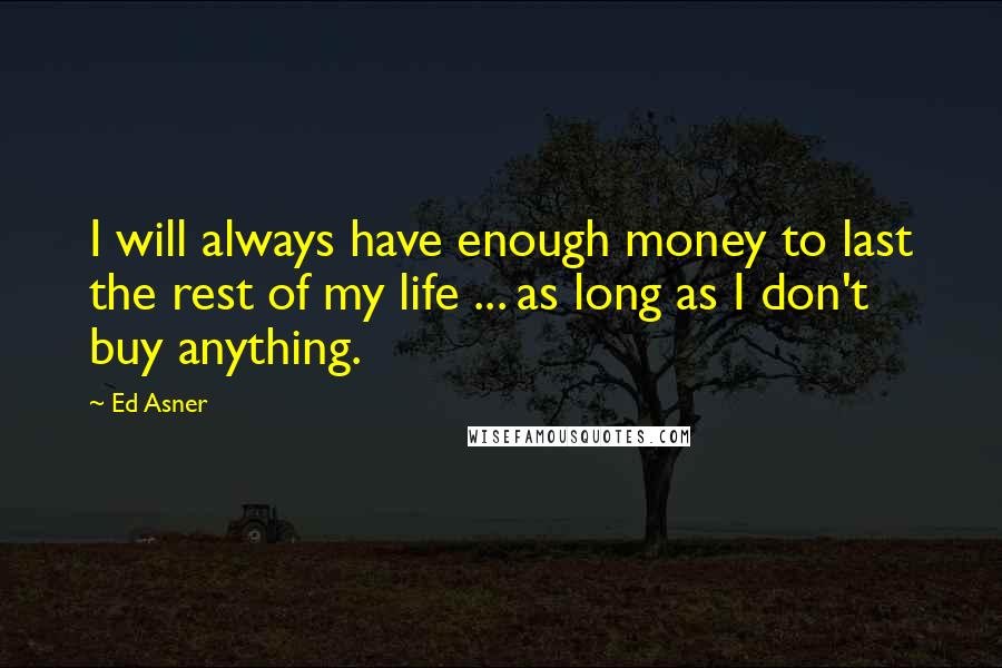 Ed Asner Quotes: I will always have enough money to last the rest of my life ... as long as I don't buy anything.