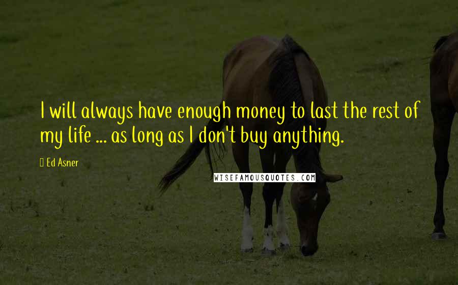 Ed Asner Quotes: I will always have enough money to last the rest of my life ... as long as I don't buy anything.