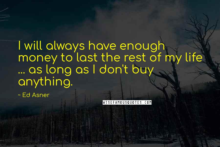 Ed Asner Quotes: I will always have enough money to last the rest of my life ... as long as I don't buy anything.