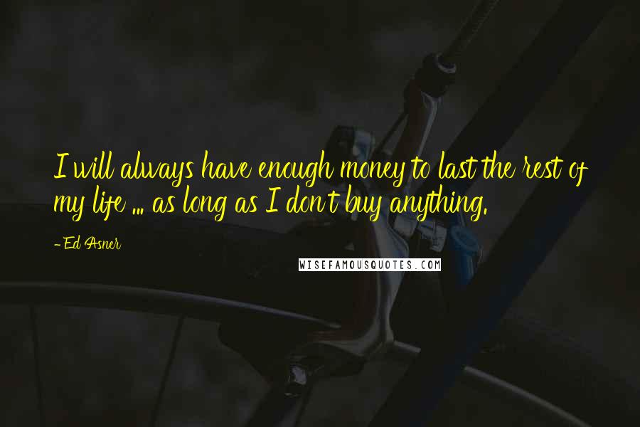 Ed Asner Quotes: I will always have enough money to last the rest of my life ... as long as I don't buy anything.