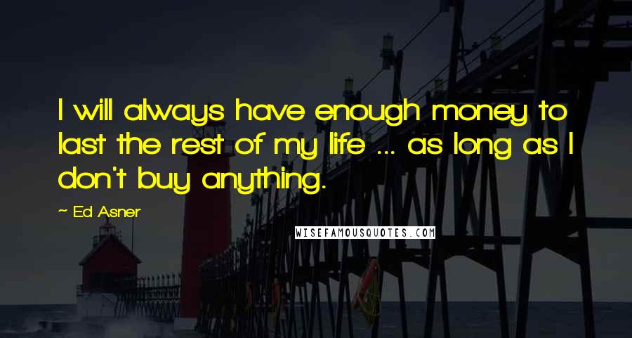 Ed Asner Quotes: I will always have enough money to last the rest of my life ... as long as I don't buy anything.